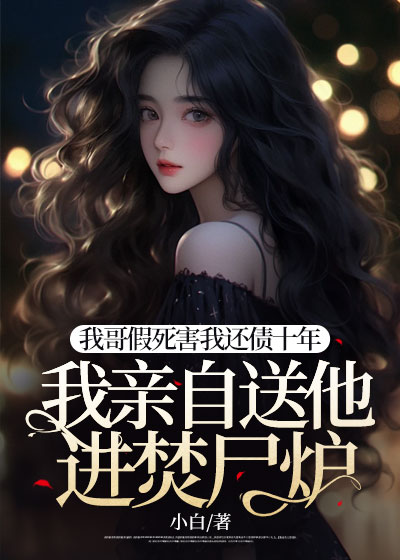 我哥假死害我还债十年，我亲自送他进焚尸炉